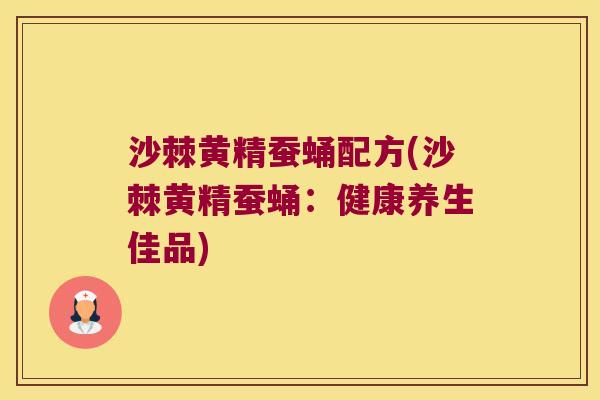 沙棘黄精蚕蛹配方(沙棘黄精蚕蛹:健康养生佳品) 沙棘黄精蚕蛹配方(沙棘黄精蚕蛹:健康养生佳品)