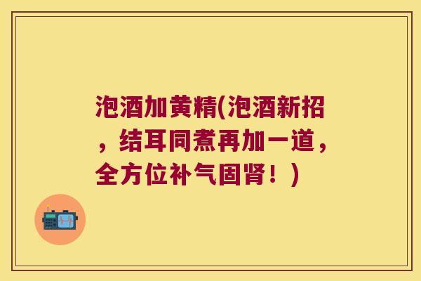 泡酒加黄精(泡酒新招，结耳同煮再加一道，全方位固！)