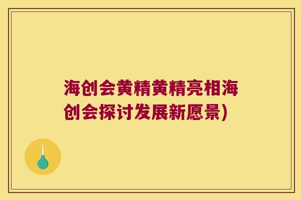 海创会黄精黄精亮相海创会探讨发展新愿景)