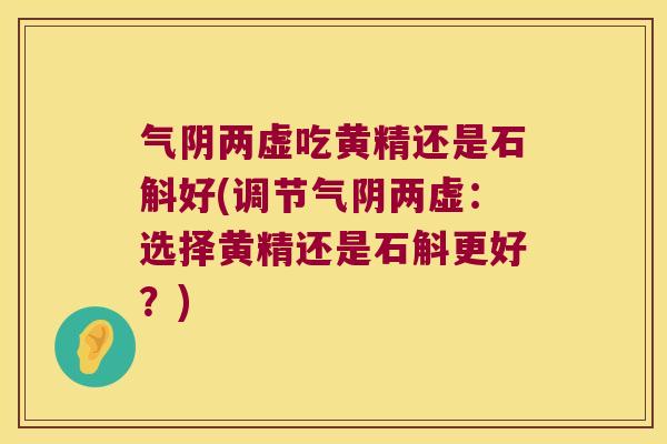 气阴两虚吃黄精还是石斛好(调节气阴两虚:选择黄精还是石斛更好?) 气阴两虚吃黄精还是石斛好(调节气阴两虚:选择黄精还是石斛更好?)