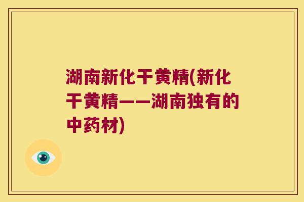 湖南新化干黄精(新化干黄精——湖南独有的材) 湖南新化干黄精(新化干黄精——湖南独有的材)