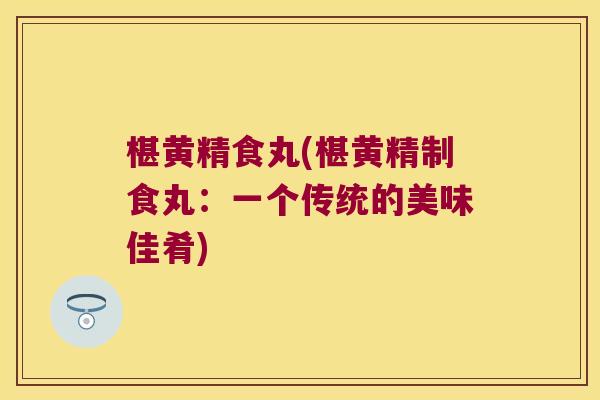 椹黄精食丸(椹黄精制食丸：一个传统的美味佳肴)
