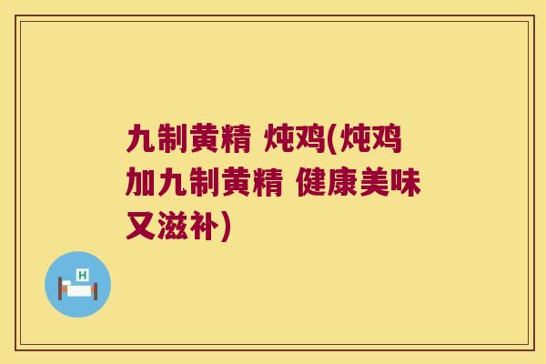 九制黄精 炖鸡(炖鸡加九制黄精 健康美味又滋补) 九制黄精 炖鸡(炖鸡加九制黄精 健康美味又滋补)