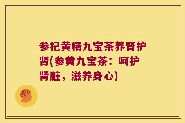 参杞黄精九宝茶养护(参黄九宝茶：呵护脏，滋养身心)