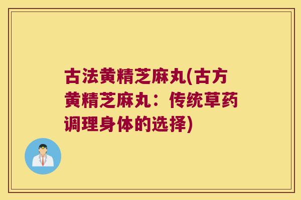 古法黄精芝麻丸(古方黄精芝麻丸:传统草药调理身体的选择) 古法黄精芝麻丸(古方黄精芝麻丸:传统草药调理身体的选择)