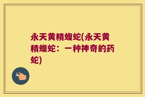 永天黄精蝮蛇(永天黄精蝮蛇：一种神奇的药蛇)
