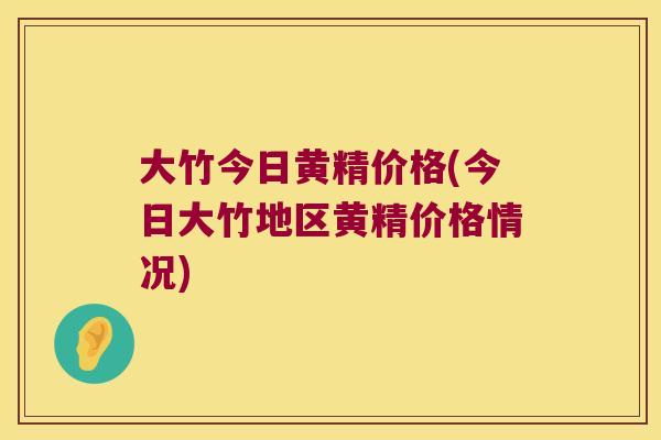 大竹今日黄精价格(今日大竹地区黄精价格情况) 大竹今日黄精价格(今日大竹地区黄精价格情况)
