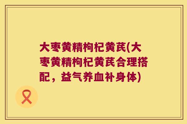 大枣黄精枸杞黄芪(大枣黄精枸杞黄芪合理搭配，益气补身体)