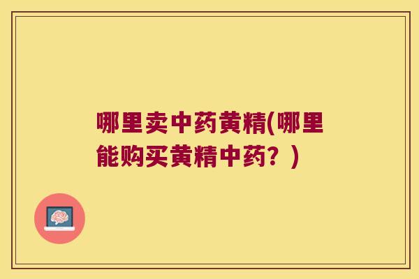 哪里卖黄精(哪里能购买黄精？)