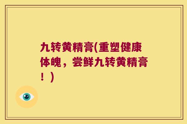 九转黄精膏(重塑健康体魄，尝鲜九转黄精膏！)