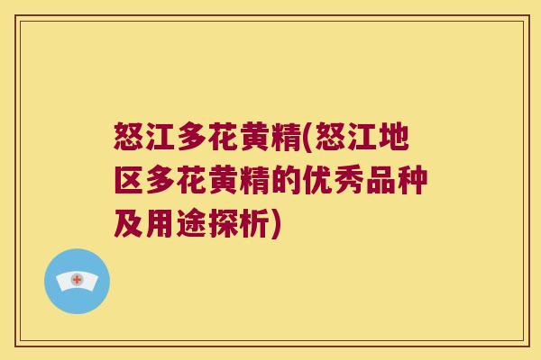 怒江多花黄精(怒江地区多花黄精的优秀品种及用途探析)