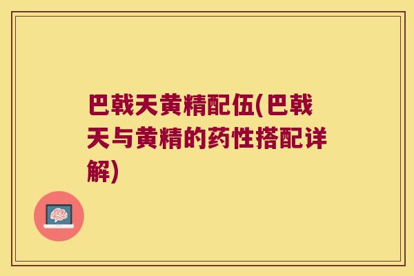 巴戟天黄精配伍(巴戟天与黄精的搭配详解)