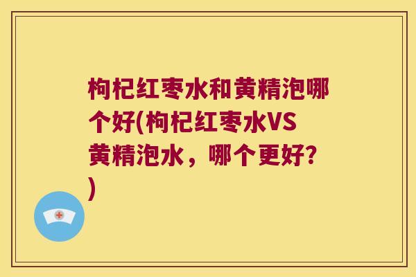 枸杞红枣水和黄精泡哪个好(枸杞红枣水VS黄精泡水,哪个更好?) 枸杞红枣水和黄精泡哪个好(枸杞红枣水VS黄精泡水,哪个更好?)