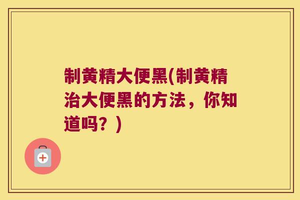制黄精大便黑(制黄精大便黑的方法,你知道吗?) 制黄精大便黑(制黄精大便黑的方法,你知道吗?)