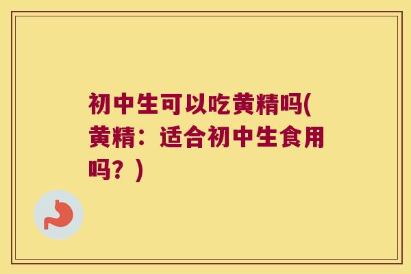 初中生可以吃黄精吗(黄精:适合初中生食用吗?) 初中生可以吃黄精吗(黄精:适合初中生食用吗?)