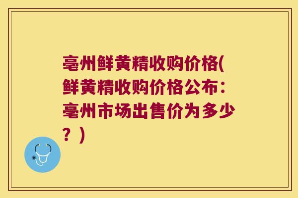 亳州鲜黄精收购价格(鲜黄精收购价格公布：亳州市场出售价为多少？)
