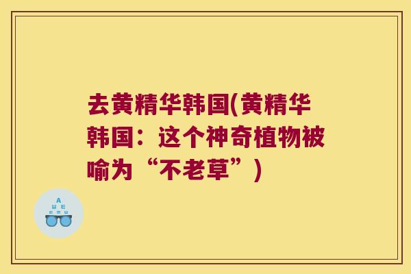 去黄精华韩国(黄精华韩国：这个神奇植物被喻为“不老草”)