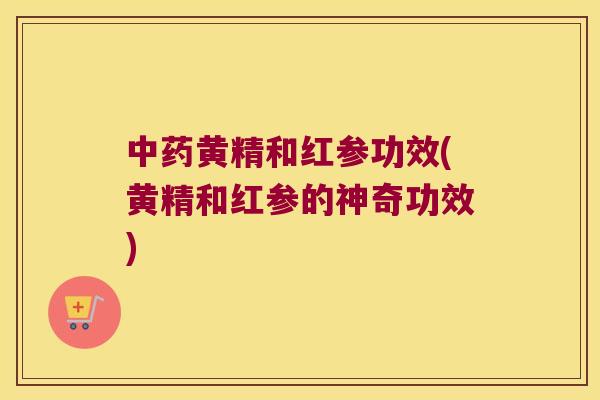 黄精和红参功效(黄精和红参的神奇功效) 黄精和红参功效(黄精和红参的神奇功效)