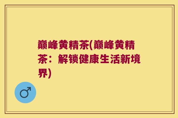 巅峰黄精茶(巅峰黄精茶:解锁健康生活新境界) 巅峰黄精茶(巅峰黄精茶:解锁健康生活新境界)