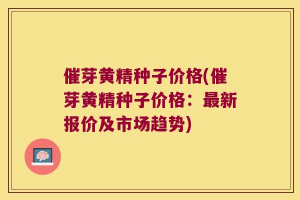 催芽黄精种子价格(催芽黄精种子价格：新报价及市场趋势)