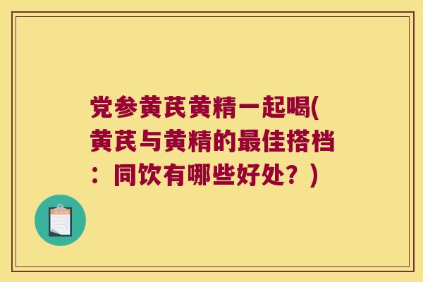 党参黄芪黄精一起喝(黄芪与黄精的佳搭档:同饮有哪些好处?) 党参黄芪黄精一起喝(黄芪与黄精的佳搭档:同饮有哪些好处?)