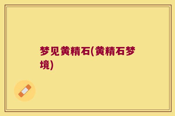 梦见黄精石(黄精石梦境) 梦见黄精石(黄精石梦境)