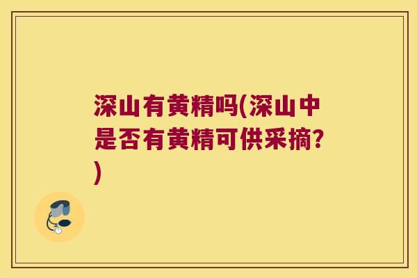 深山有黄精吗(深山中是否有黄精可供采摘？)