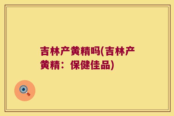 吉林产黄精吗(吉林产黄精：保健佳品)