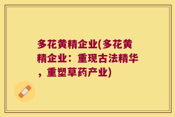 多花黄精企业(多花黄精企业：重现古法精华，重塑草药产业)