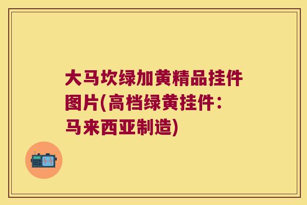大马坎绿加黄精品挂件图片(高档绿黄挂件：马来西亚制造)
