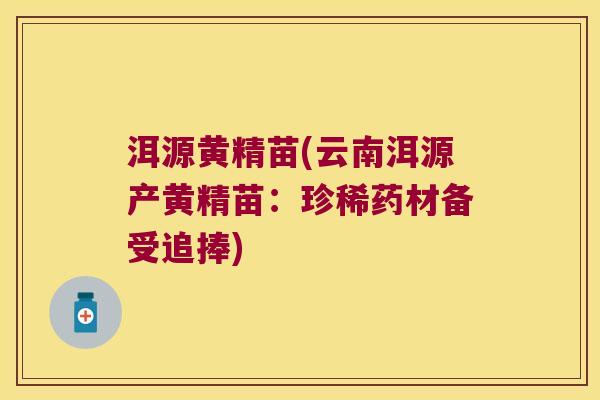 洱源黄精苗(云南洱源产黄精苗:珍稀药材备受追捧) 洱源黄精苗(云南洱源产黄精苗:珍稀药材备受追捧)