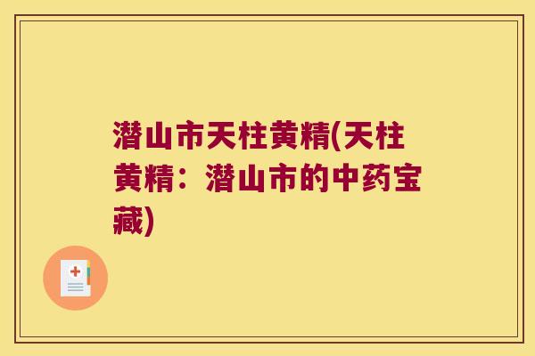 潜山市天柱黄精(天柱黄精:潜山市的宝藏) 潜山市天柱黄精(天柱黄精:潜山市的宝藏)