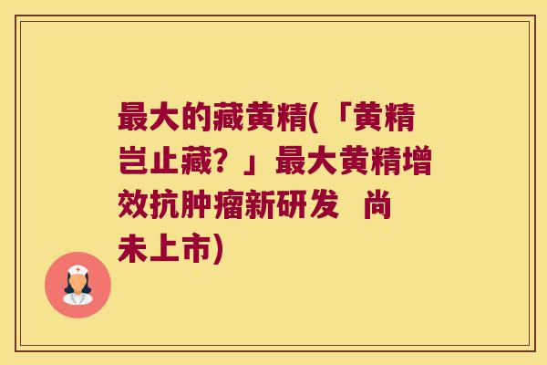 大的藏黄精(「黄精岂止藏？」大黄精增效抗新研发  尚未上市)