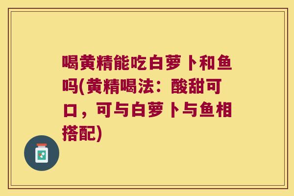 喝黄精能吃白萝卜和鱼吗(黄精喝法：酸甜可口，可与白萝卜与鱼相搭配)