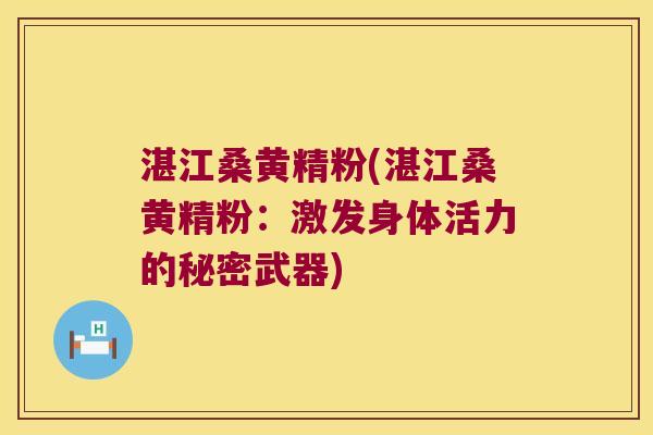 湛江桑黄精粉(湛江桑黄精粉:激发身体活力的秘密武器) 湛江桑黄精粉(湛江桑黄精粉:激发身体活力的秘密武器)