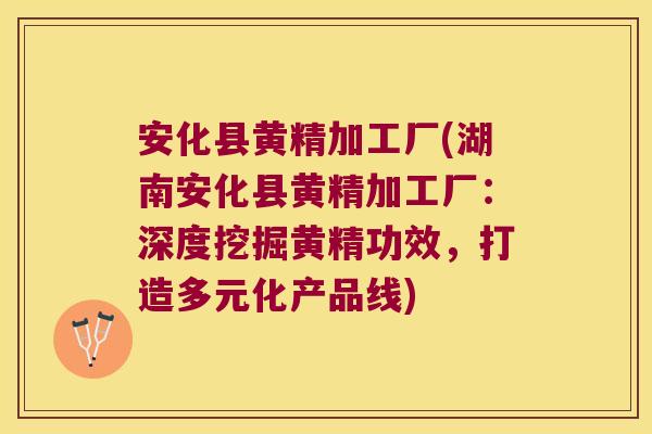 安化县黄精加工厂(湖南安化县黄精加工厂:深度挖掘黄精功效,打造多元化产品线) 安化县黄精加工厂(湖南安化县黄精加工厂:深度挖掘黄精功效,打造多元化产品线)