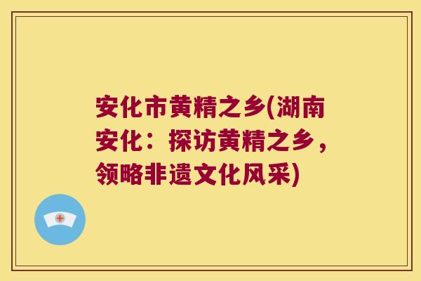 安化市黄精之乡(湖南安化：探访黄精之乡，领略非遗文化风采)