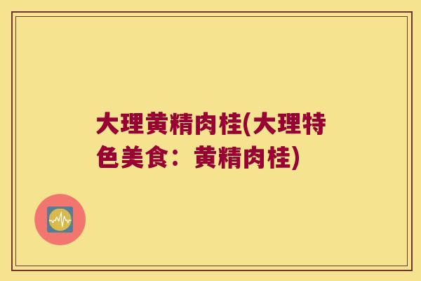 大理黄精肉桂(大理特色美食:黄精肉桂) 大理黄精肉桂(大理特色美食:黄精肉桂)