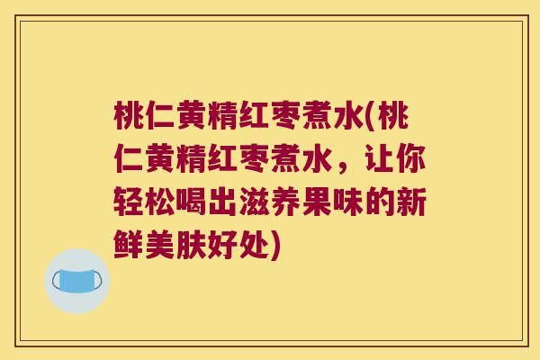 桃仁黄精红枣煮水(桃仁黄精红枣煮水,让你轻松喝出滋养果味的新鲜美肤好处) 桃仁黄精红枣煮水(桃仁黄精红枣煮水,让你轻松喝出滋养果味的新鲜美肤好处)