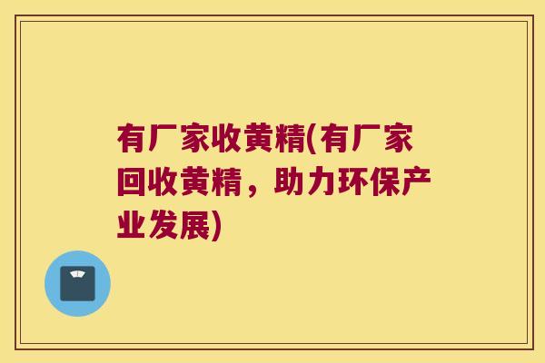 有厂家收黄精(有厂家回收黄精,助力环保产业发展) 有厂家收黄精(有厂家回收黄精,助力环保产业发展)