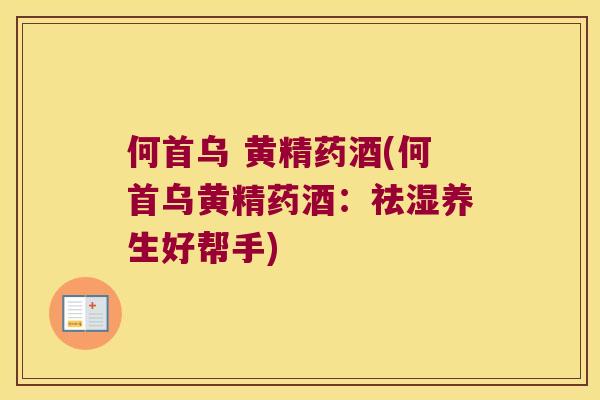 何首乌 黄精药酒(何首乌黄精药酒:祛湿养生好帮手) 何首乌 黄精药酒(何首乌黄精药酒:祛湿养生好帮手)