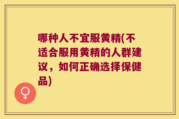 哪种人不宜服黄精(不适合服用黄精的人群建议,如何正确选择保健品) 哪种人不宜服黄精(不适合服用黄精的人群建议,如何正确选择保健品)