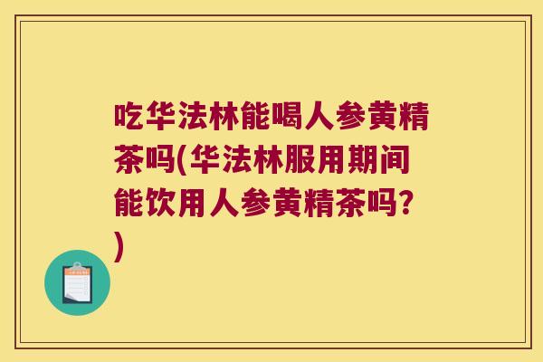 吃华法林能喝人参黄精茶吗(华法林服用期间能饮用人参黄精茶吗?) 吃华法林能喝人参黄精茶吗(华法林服用期间能饮用人参黄精茶吗?)