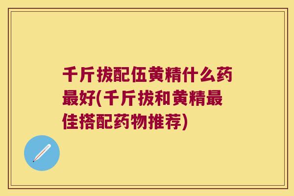千斤拔配伍黄精什么药好(千斤拔和黄精佳搭配推荐)