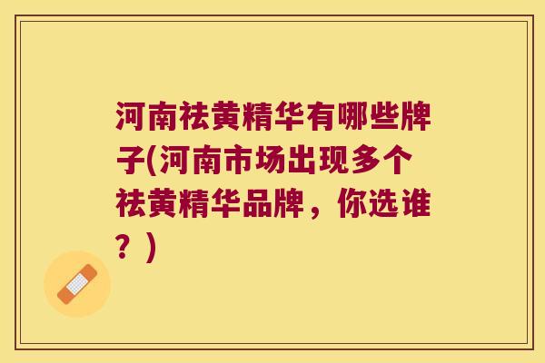 河南祛黄精华有哪些牌子(河南市场出现多个祛黄精华品牌,你选谁?) 河南祛黄精华有哪些牌子(河南市场出现多个祛黄精华品牌,你选谁?)