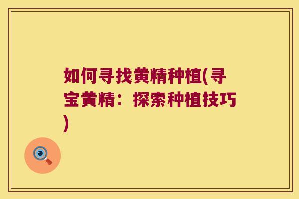 如何寻找黄精种植(寻宝黄精：探索种植技巧)