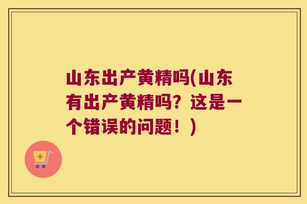 山东出产黄精吗(山东有出产黄精吗?这是一个错误的问题!) 山东出产黄精吗(山东有出产黄精吗?这是一个错误的问题!)