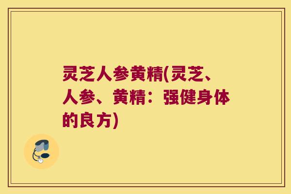 灵芝人参黄精(灵芝、人参、黄精：强健身体的良方)