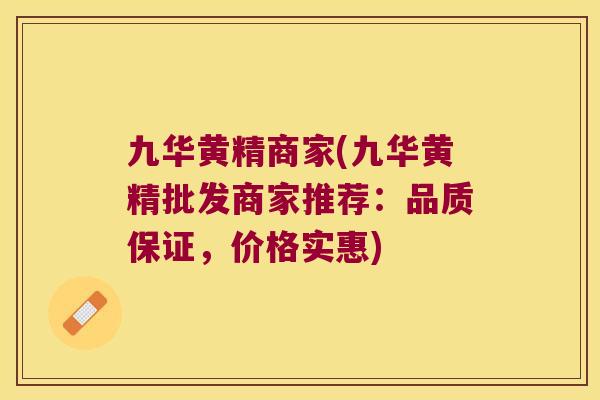 九华黄精商家(九华黄精批发商家推荐：品质保证，价格实惠)