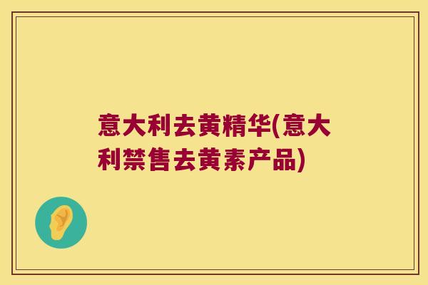 意大利去黄精华(意大利禁售去黄素产品) 意大利去黄精华(意大利禁售去黄素产品)